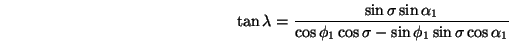 \begin{displaymath}
\tan\lambda=\frac{\sin\sigma\sin\alpha_1}
{\cos\phi_1\cos\sigma-\sin\phi_1\sin\sigma\cos\alpha_1}
\end{displaymath}